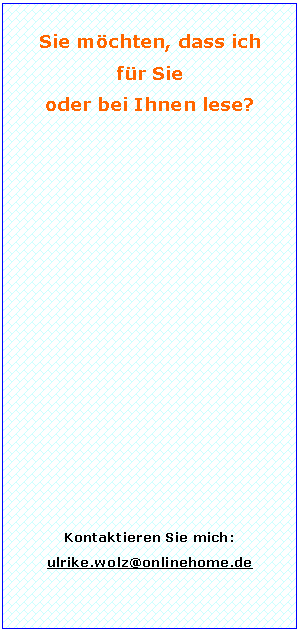 Textfeld: Sie möchten, dass ich
für Sie
oder bei Ihnen lese?
Kontaktieren Sie mich:
ulrike.wolz@onlinehome.de